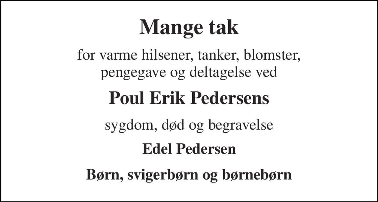 Mange tak 
for varme hilsener, tanker, blomster, pengegave og deltagelse ved 
Poul Erik Pedersens 
sygdom, død og begravelse 
Edel Pedersen 
Børn, svigerbørn og børnebørn