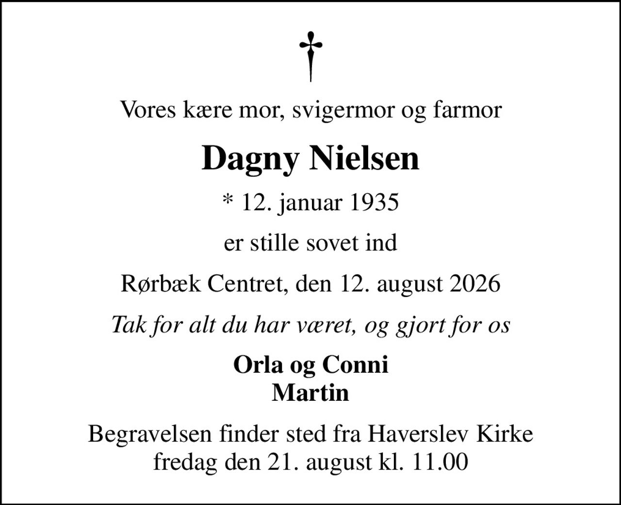 Vores kære mor, svigermor og farmor
Dagny Nielsen
* 12. januar 1935
er stille sovet ind
Rørbæk Centret, den 12. august 2026
Tak for alt du har været, og gjort for os
Orla og Conni Martin
Begravelsen finder sted fra Haverslev Kirke  fredag den 21. august kl. 11.00
