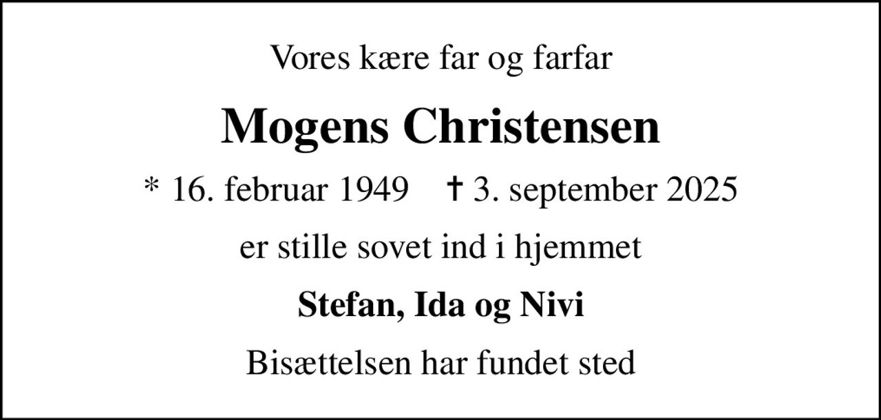 Vores kære far og farfar
Mogens Christensen
* 16. februar 1949    ✝ 3. september 2025
er stille sovet ind i hjemmet
Stefan, Ida og Nivi
Bisættelsen har fundet sted