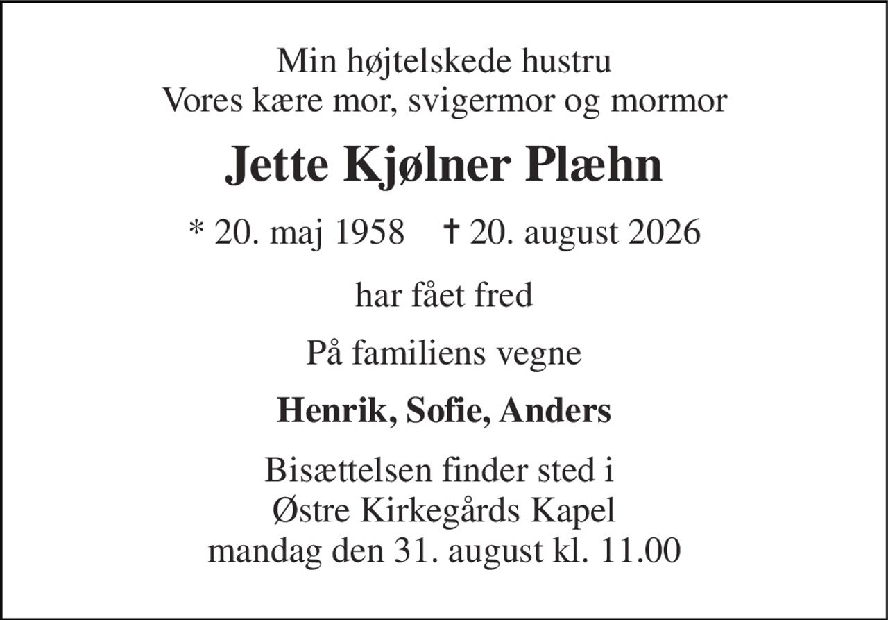Min højtelskede hustru Vores kære mor, svigermor og mormor 
Jette Kjølner Plæhn 
* 20. maj 1958    ✝ 20. august 2026 
har fået fred 
På familiens vegne 
Henrik, Sofie, Anders 
Bisættelsen finder sted i  Østre Kirkegårds Kapel mandag den 31. august kl. 11.00