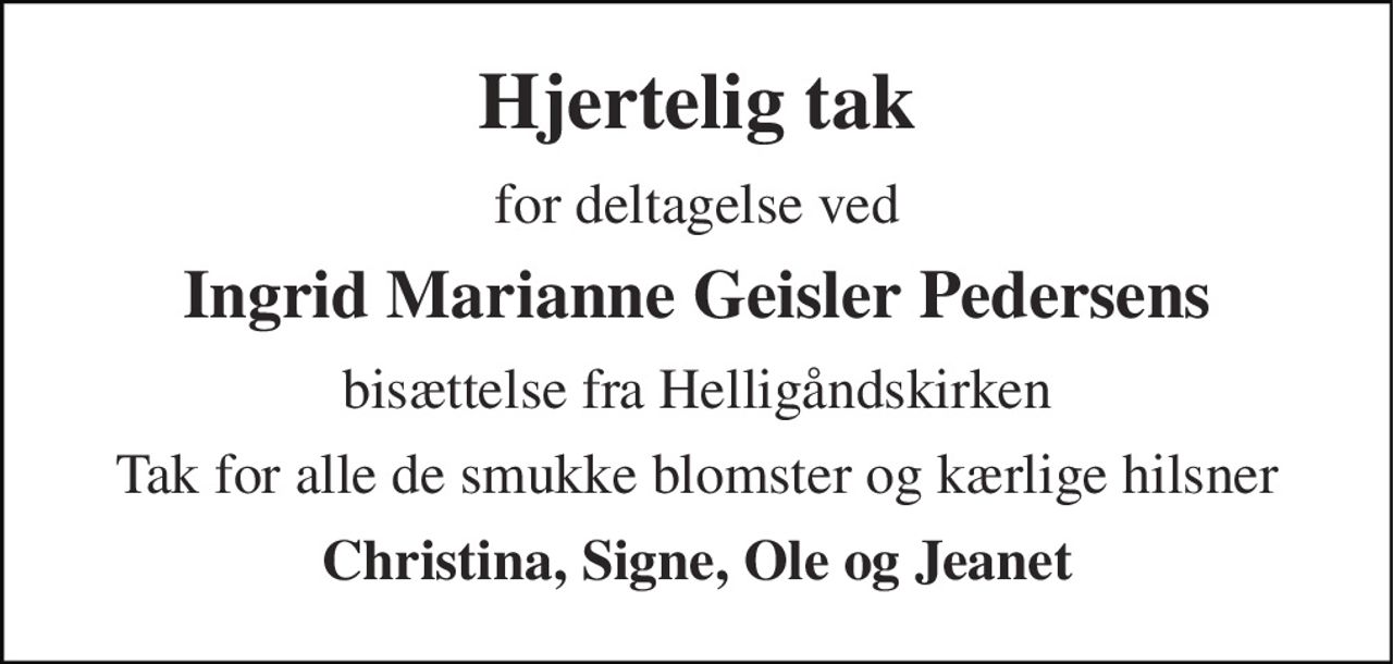 Hjertelig tak 
for deltagelse ved 
Ingrid Marianne Geisler Pedersens 
bisættelse fra Helligåndskirken 
Tak for alle de smukke blomster og kærlige hilsner 
Christina, Signe, Ole og Jeanet