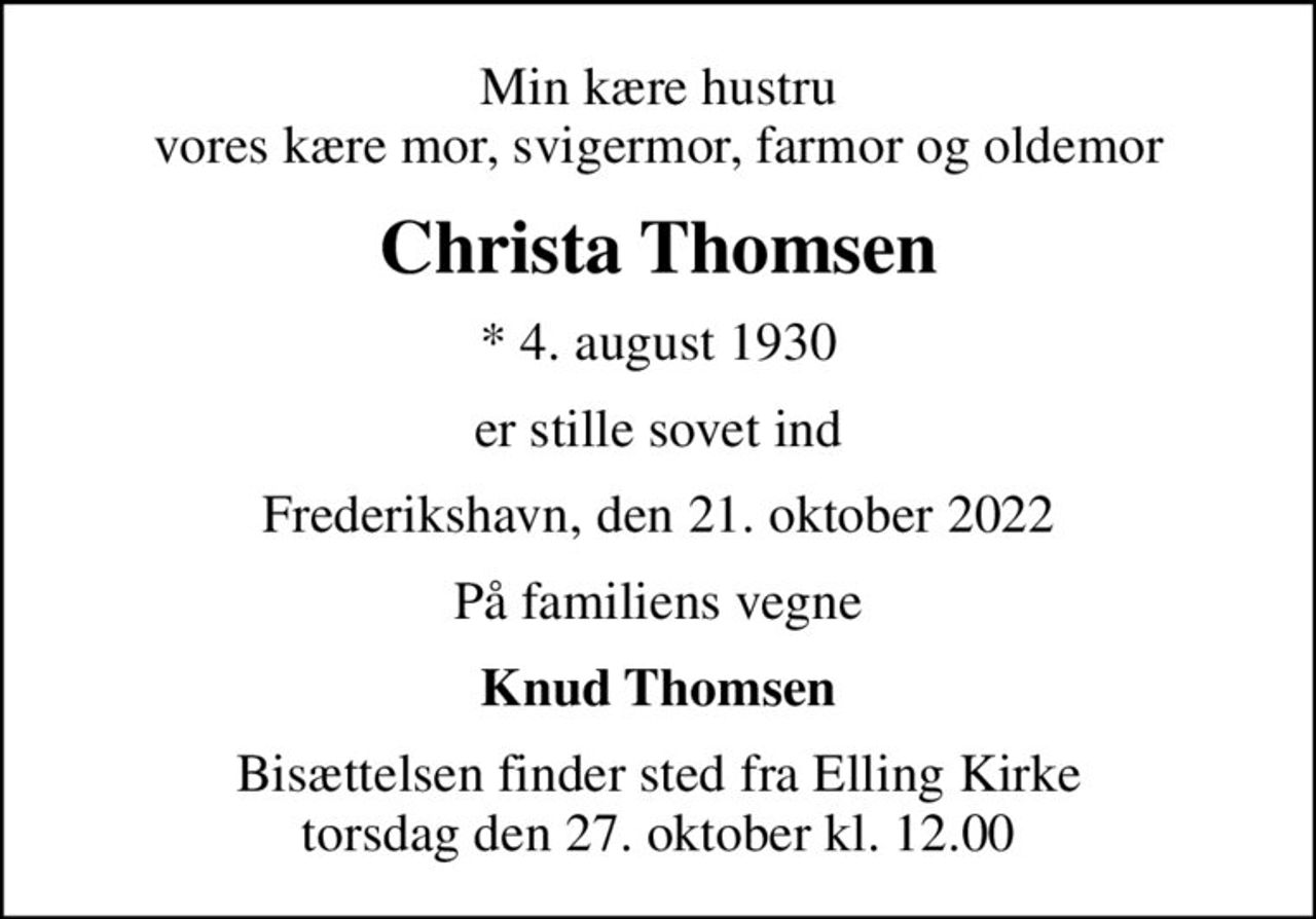 Min kære hustru vores kære mor, svigermor, farmor og oldemor
Christa Thomsen
* 4. august 1930
er stille sovet ind
Frederikshavn, den 21. oktober 2022
På familiens vegne
Knud Thomsen
Bisættelsen finder sted fra Elling Kirke  torsdag den 27. oktober kl. 12.00
