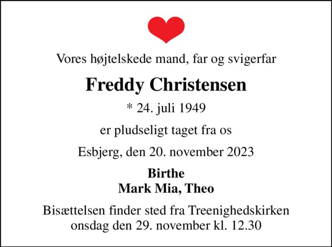Vores højtelskede mand, far og svigerfar
Freddy Christensen
* 24. juli 1949
er pludseligt taget fra os
Esbjerg, den 20. november 2023
Birthe Mark Mia, Theo
Bisættelsen finder sted fra Treenighedskirken  onsdag den 29. november kl. 12.30