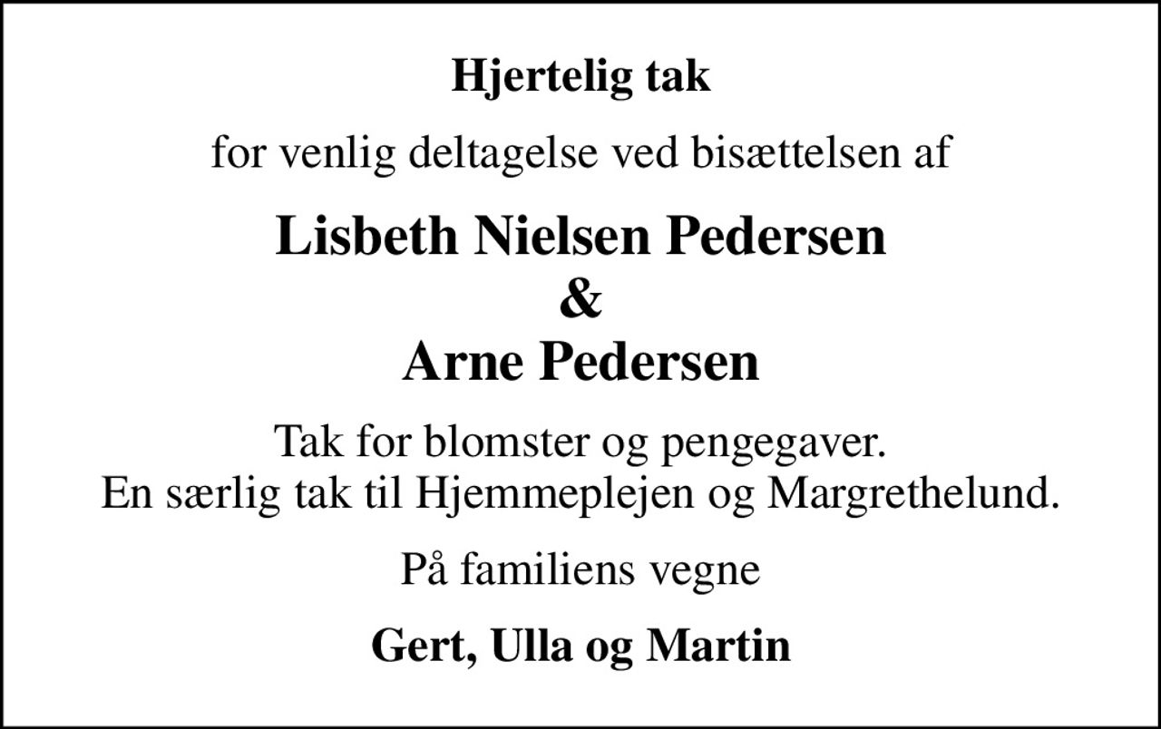 Hjertelig tak
for venlig deltagelse ved bisættelsen af
Lisbeth Nielsen Pedersen & Arne Pedersen
Tak for blomster og pengegaver. En særlig tak til Hjemmeplejen og Margrethelund.
På familiens vegne
Gert, Ulla og Martin