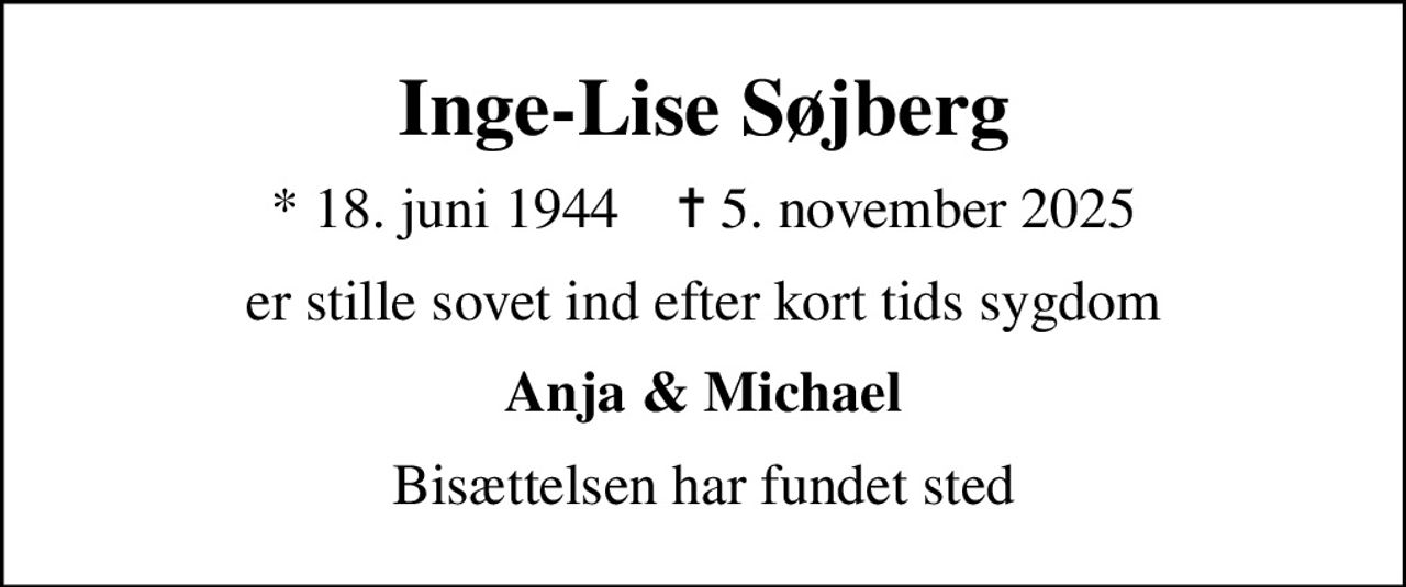 Inge-Lise Søjberg
* 18. juni 1944    ✝ 5. november 2025
er stille sovet ind efter kort tids sygdom
Anja & Michael
Bisættelsen har fundet sted