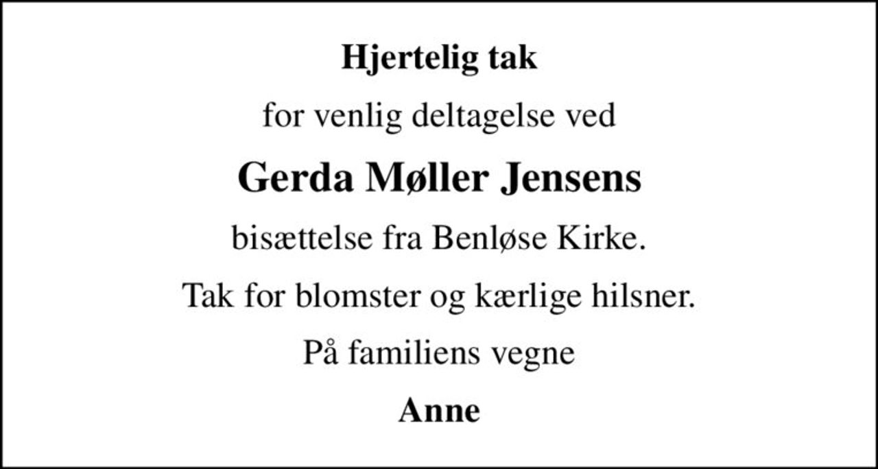 Hjertelig tak
for venlig deltagelse ved
Gerda Møller Jensens
bisættelse fra Benløse Kirke.
Tak for blomster og kærlige hilsner.
På familiens vegne
Anne