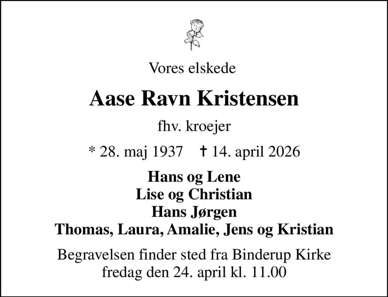 Vores elskede 
Aase Ravn Kristensen
fhv. kroejer
* 28. maj 1937    ✝ 14. april 2026
Hans og Lene Lise og Christian Hans Jørgen Thomas, Laura, Amalie, Jens og Kristian
Begravelsen finder sted fra Binderup Kirke  fredag den 24. april kl. 11.00