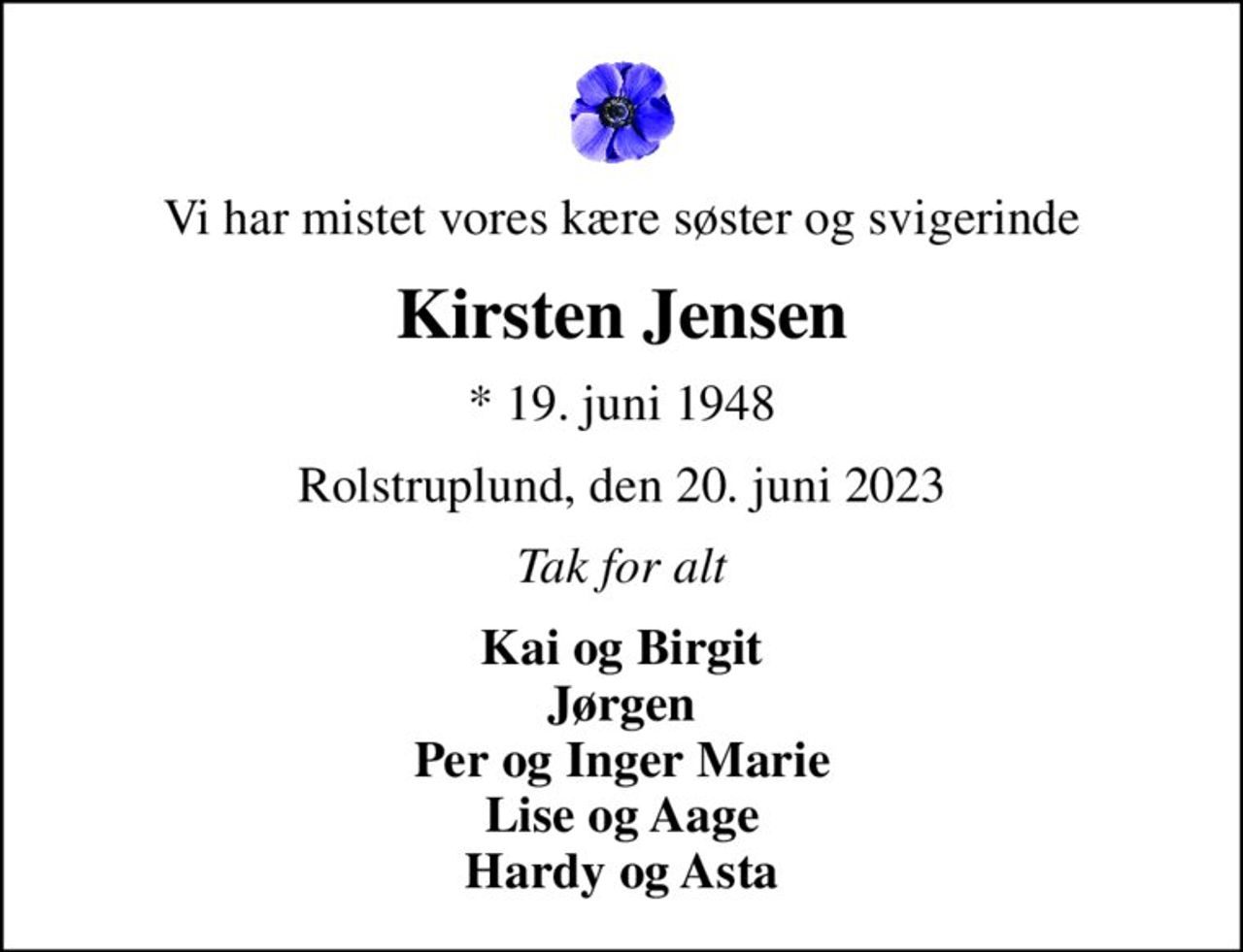 Vi har mistet vores kære søster og svigerinde
Kirsten Jensen
* 19. juni 1948
Rolstruplund, den 20. juni 2023
Tak for alt
Kai og Birgit Jørgen Per og Inger Marie Lise og Aage Hardy og Asta