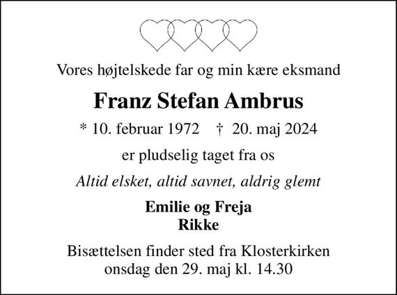 Vores højtelskede far og min kære eksmand
Franz Stefan Ambrus
* 10. februar 1972    &#x271d; 20. maj 2024
er pludselig taget fra os
Altid elsket, altid savnet, aldrig glemt
Emilie og Freja Rikke
Bisættelsen finder sted fra Klosterkirken  onsdag den 29. maj kl. 14.30