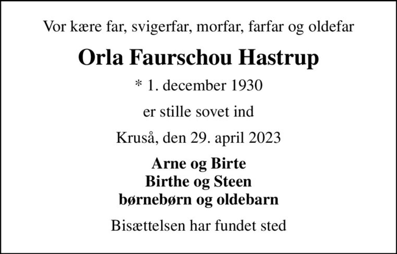 Vor kære far, svigerfar, morfar, farfar og oldefar
Orla Faurschou Hastrup
* 1. december 1930
er stille sovet ind
Kruså, den 29. april 2023
Arne og Birte Birthe og Steen børnebørn og oldebarn
Bisættelsen har fundet sted