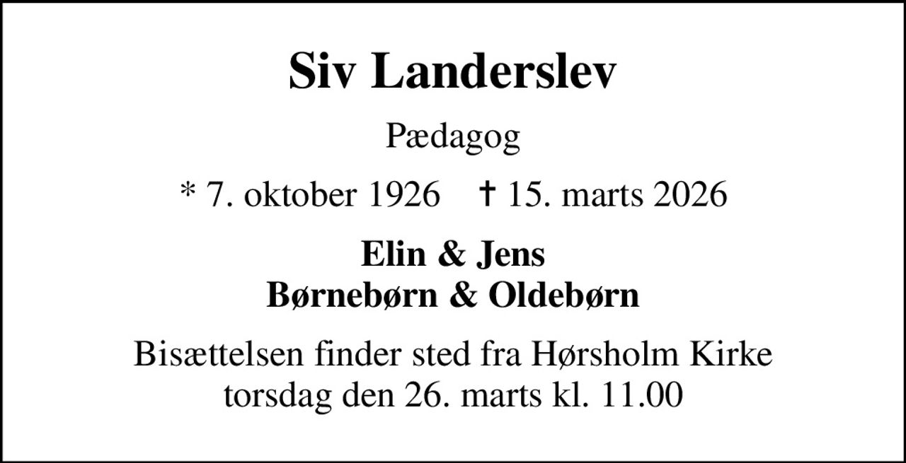 Siv Landerslev
Pædagog
* 7. oktober 1926    ✝ 15. marts 2026
Elin & Jens Børnebørn & Oldebørn
Bisættelsen finder sted fra Hørsholm Kirke  torsdag den 26. marts kl. 11.00