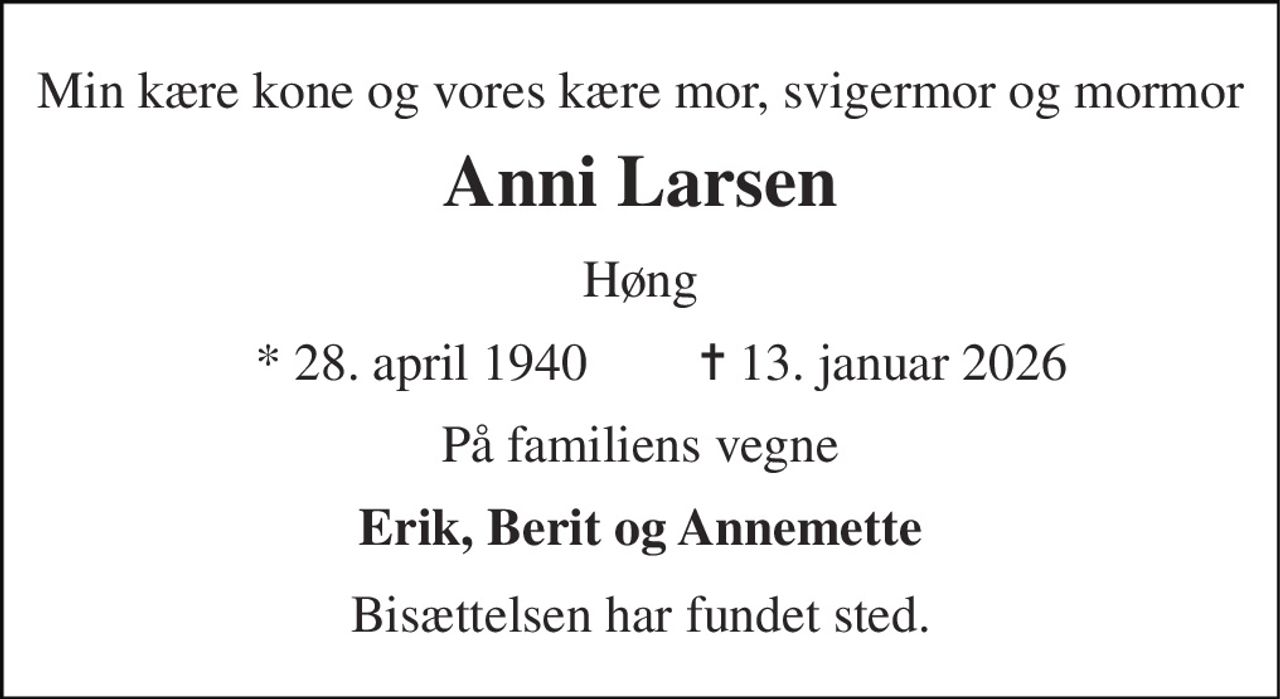 Min kære kone og vores kære mor, svigermor og mormor 
Anni Larsen 
Høng 
* 28. april 1940 
✝ 13. januar 2026 
På familiens vegne 
Erik, Berit og Annemette 
Bisættelsen har fundet sted.