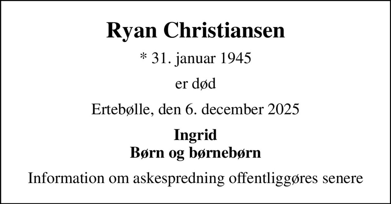 Ryan Christiansen
* 31. januar 1945
er død
Ertebølle, den 6. december 2025
Ingrid Børn og børnebørn
Information om askespredning offentliggøres senere