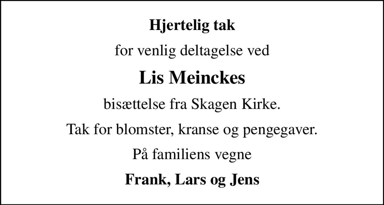 Hjertelig tak
for venlig deltagelse ved
Lis Meinckes
bisættelse fra Skagen Kirke.
Tak for blomster, kranse og pengegaver.
På familiens vegne
Frank, Lars og Jens