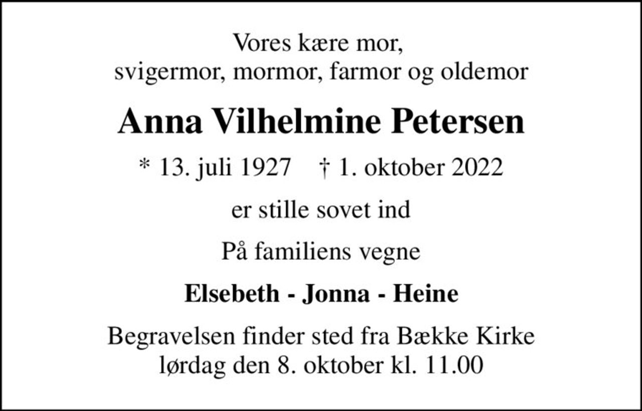Vores kære mor,  svigermor, mormor, farmor og oldemor
Anna Vilhelmine Petersen
* 13. juli 1927    ✝ 1. oktober 2022
er stille sovet ind
På familiens vegne
Elsebeth - Jonna - Heine
Begravelsen finder sted fra Bække Kirke  lørdag den 8. oktober kl. 11.00