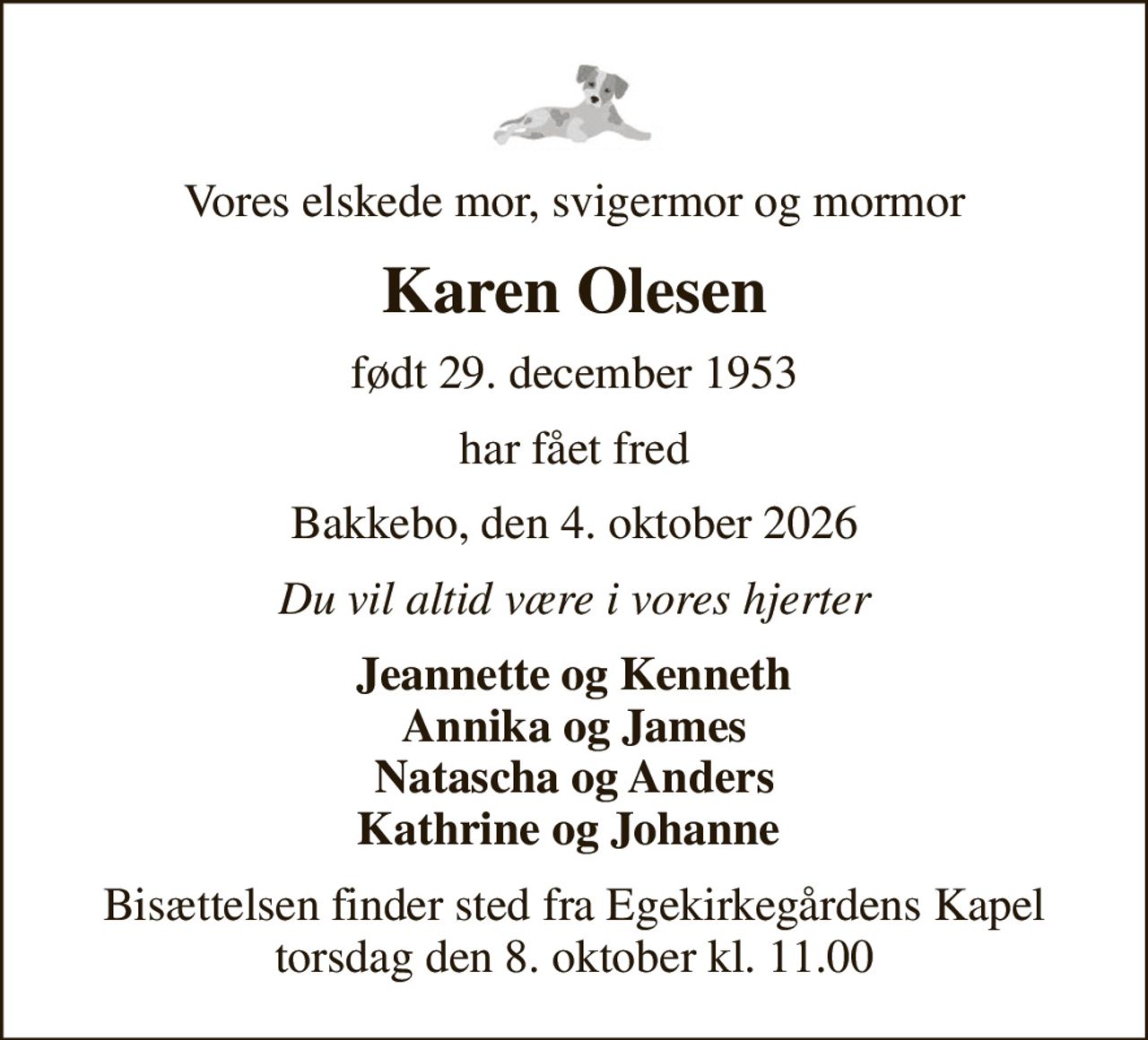 Vores elskede mor, svigermor og mormor
Karen Olesen
født 29. december 1953
har fået fred
Bakkebo, den 4. oktober 2026
Du vil altid være i vores hjerter
Jeannette og Kenneth Annika og James Natascha og Anders Kathrine og Johanne 
Bisættelsen finder sted fra Egekirkegårdens Kapel  torsdag den 8. oktober kl. 11.00