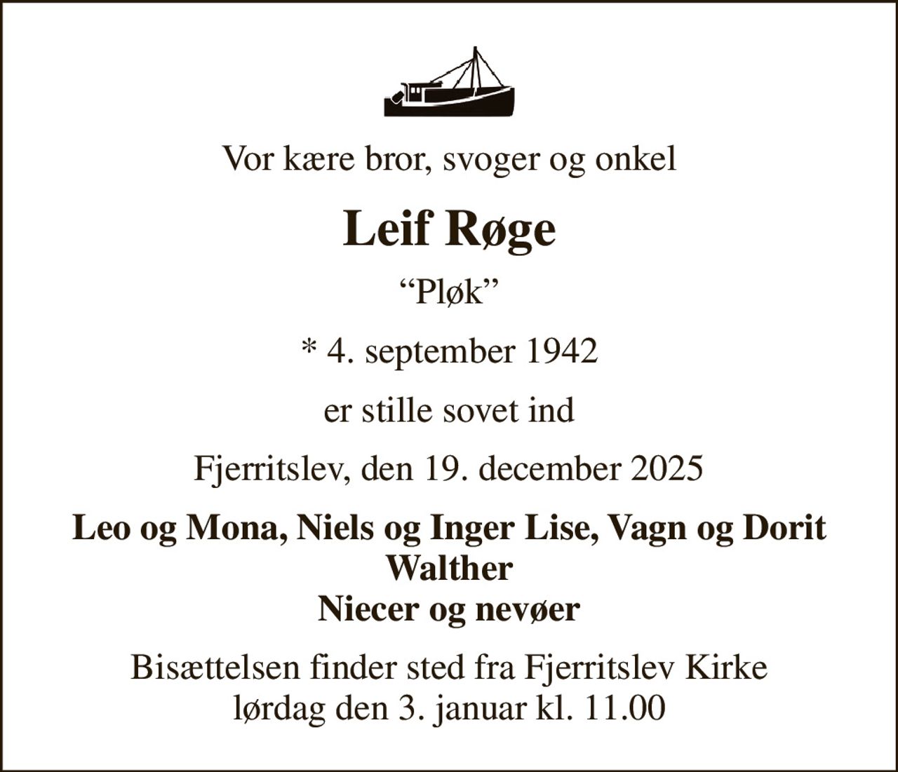 Vor kære bror, svoger og onkel
Leif Røge
Pløk
* 4. september 1942
er stille sovet ind
Fjerritslev, den 19. december 2025
Leo og Mona, Niels og Inger Lise, Vagn og Dorit Walther Niecer og nevøer
Bisættelsen har fundet sted