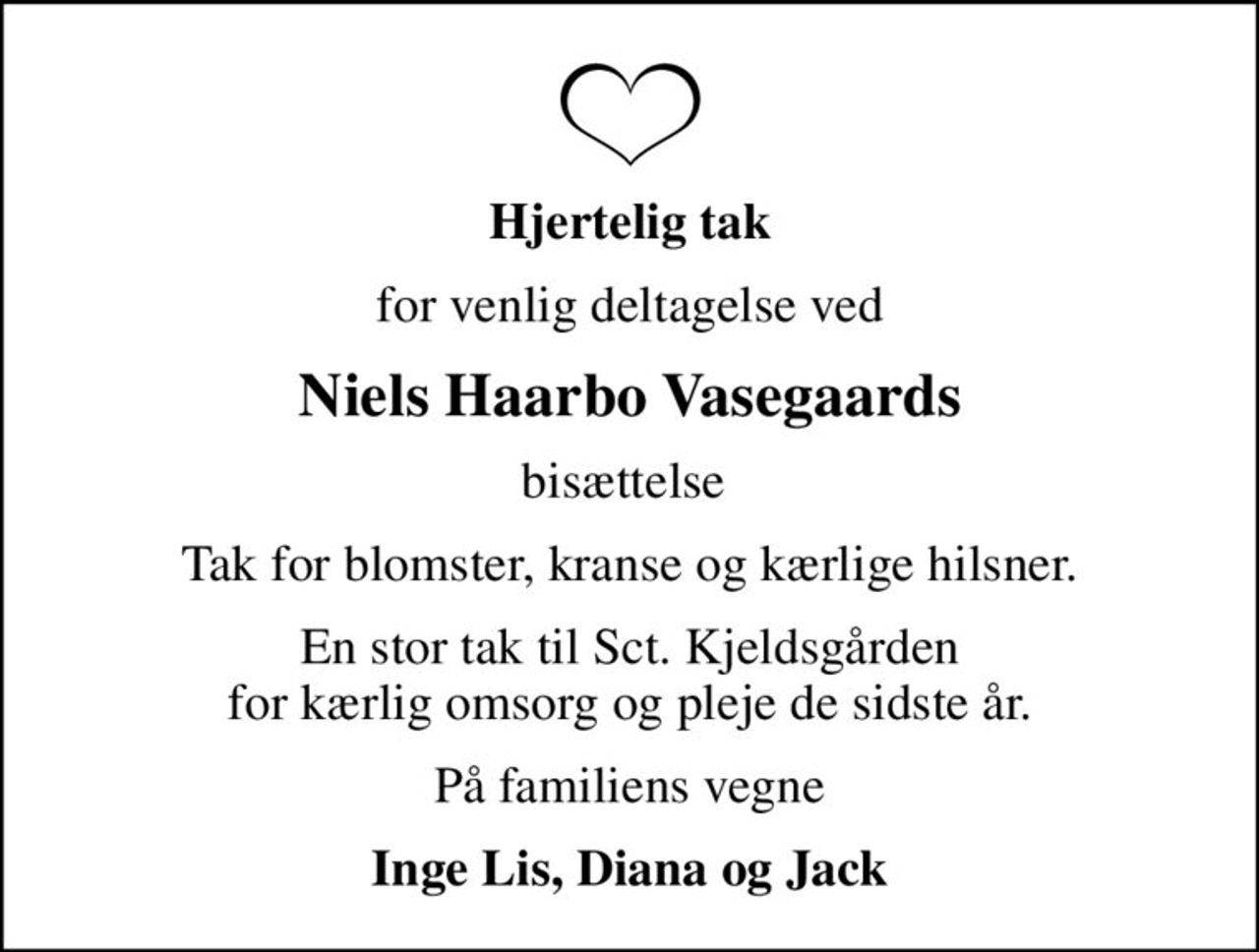 Hjertelig tak
for venlig deltagelse ved
Niels Haarbo Vasegaards
bisættelse 
Tak for blomster, kranse og kærlige hilsner.
En stor tak til Sct. Kjeldsgården for kærlig omsorg og pleje de sidste år.
På familiens vegne
Inge Lis, Diana og Jack