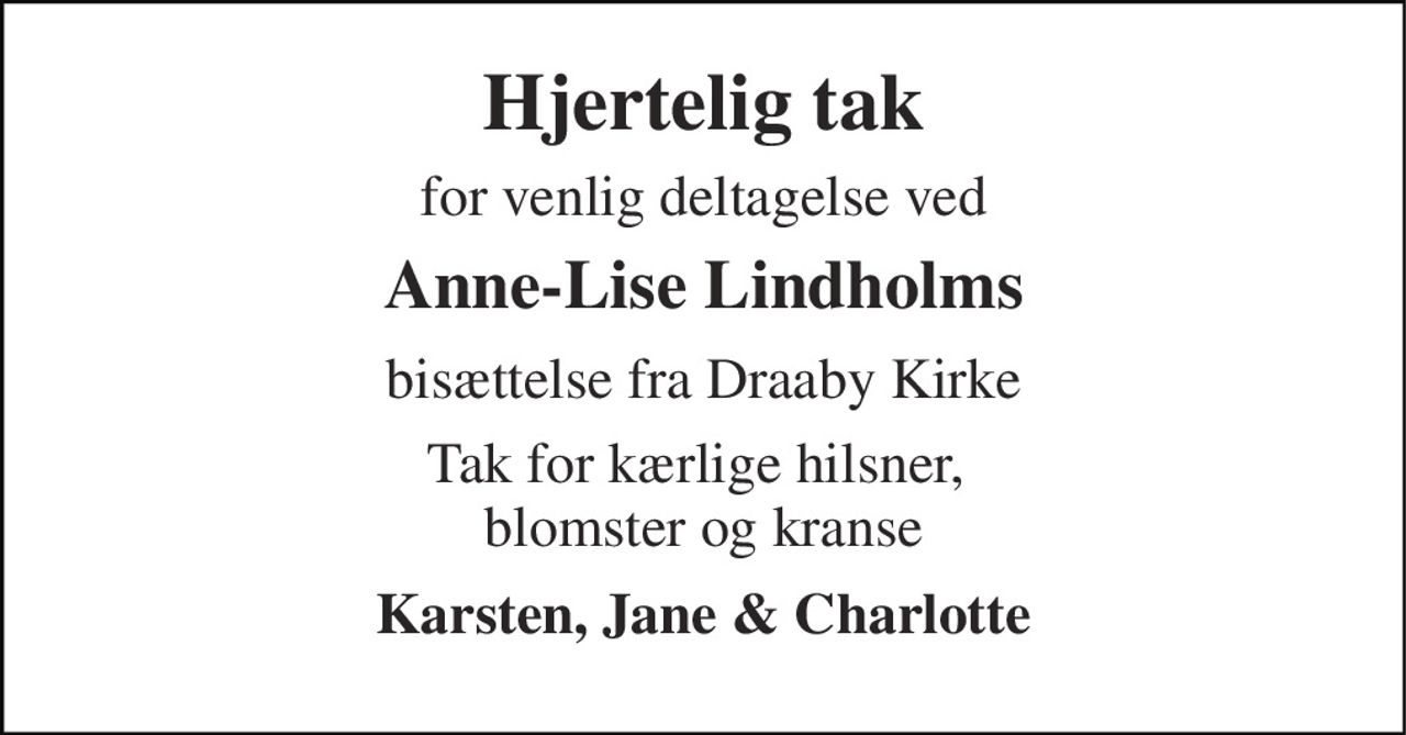Hjertelig tak 
for venlig deltagelse ved 
Anne-Lise Lindholms 
bisættelse fra Draaby Kirke 
Tak for kærlige hilsner,  blomster og kranse 
Karsten, Jane & Charlotte
