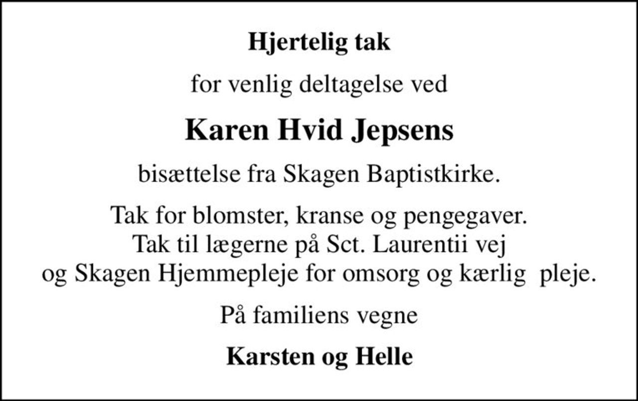 Hjertelig tak
for venlig deltagelse ved
Karen Hvid Jepsens
bisættelse fra Skagen Baptistkirke.
Tak for blomster, kranse og pengegaver. Tak til lægerne på Sct. Laurentii vej og Skagen Hjemmepleje for omsorg og kærlig  pleje.
På familiens vegne
Karsten og Helle