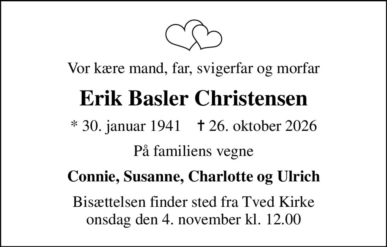 Vor kære mand, far, svigerfar og morfar
Erik Basler Christensen
* 30. januar 1941    ✝ 26. oktober 2026
På familiens vegne
Connie, Susanne, Charlotte og Ulrich
Bisættelsen finder sted fra Tved Kirke  onsdag den 4. november kl. 12.00