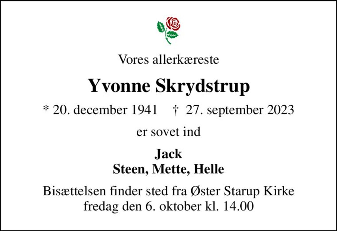Vores allerkæreste
Yvonne Skrydstrup
* 20. december 1941    ✝ 27. september 2023
er sovet ind
Jack Steen, Mette, Helle
Bisættelsen finder sted fra Øster Starup Kirke  fredag den 6. oktober kl. 14.00