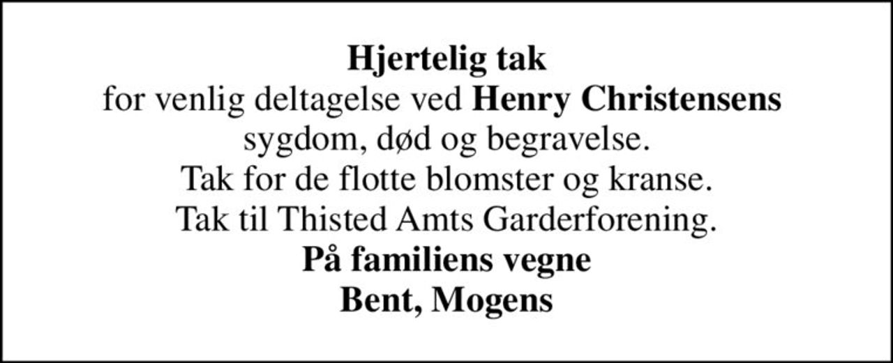 <b>Hjertelig tak</b> for venlig deltagelse ved <b>Henry Christensens</b>  sygdom, død og begravelse. Tak for de flotte blomster og kranse. Tak til Thisted Amts Garderforening. <B>På familiens vegne Bent, Mogens</b>