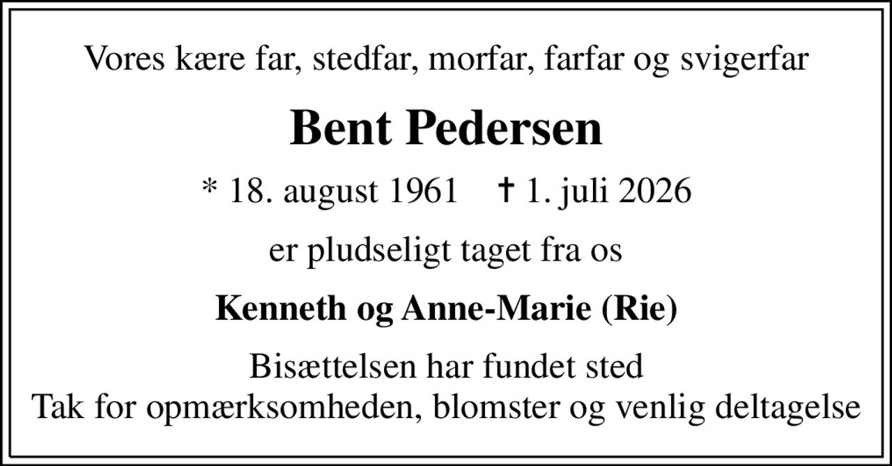 Vores kære far, stedfar, morfar, farfar og svigerfar
Bent Pedersen
* 18. august 1961    ✝ 1. juli 2026
er pludseligt taget fra os
Kenneth og Anne-Marie (Rie)
Bisættelsen har fundet sted Tak for opmærksomheden, blomster og venlig deltagelse