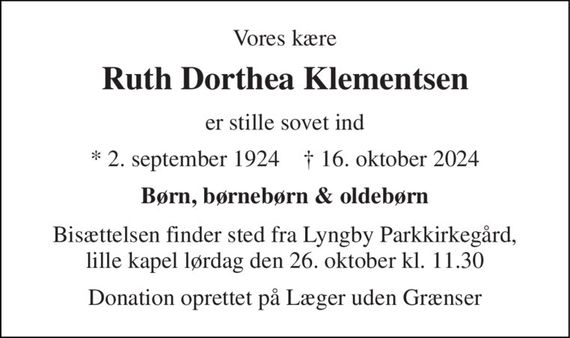 Vores kære 
Ruth Dorthea Klementsen 
er stille sovet ind 
*&#x200B;&#x200B; 2. september 1924&#x200B;&#x200B;    &#x2020;&#x200B;&#x200B; 16. oktober 2024 
Børn, børnebørn & oldebørn 
Bisættelsen finder sted fra Lyngby Parkkirkegård, lille kapel lørdag den 26. oktober kl. 11.30