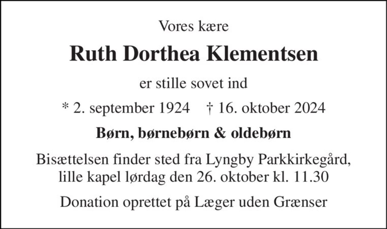 Vores kære 
Ruth Dorthea Klementsen 
er stille sovet ind 
*​​ 2. september 1924​​    †​​ 16. oktober 2024 
Børn, børnebørn & oldebørn 
Bisættelsen finder sted fra Lyngby Parkkirkegård, lille kapel lørdag den 26. oktober kl. 11.30