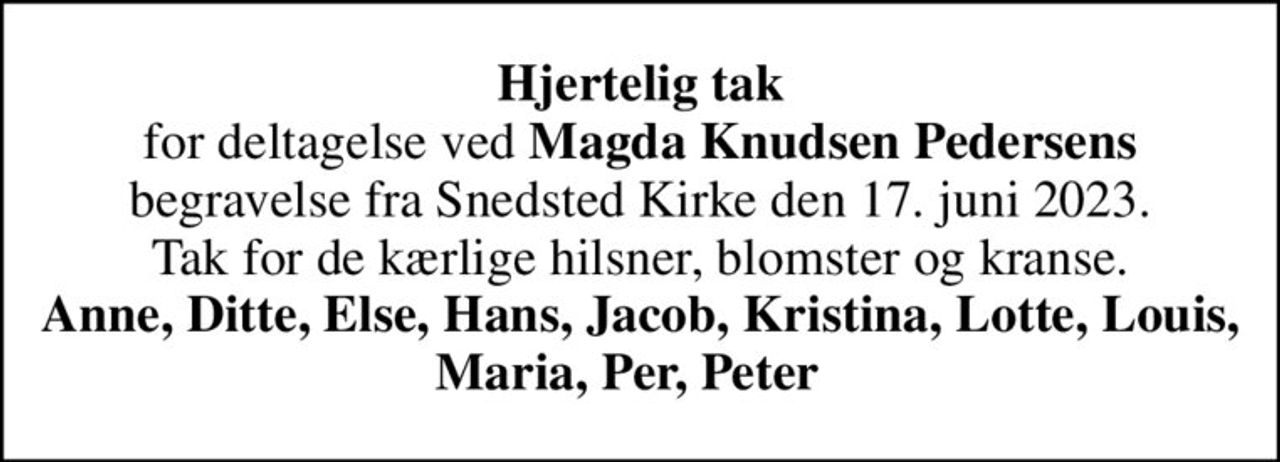<b>Hjertelig tak</b> for deltagelse ved <b>Magda Knudsen Pedersens</b> begravelse fra Snedsted Kirke den 17. juni 2023. Tak for de kærlige hilsner, blomster og kranse. <B>Anne, Ditte, Else, Hans, Jacob, Kristina, Lotte, Louis, Maria, Per, Peter</b>