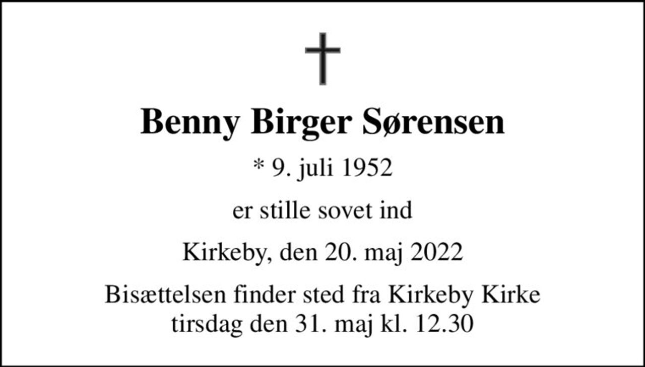 Benny Birger Sørensen
* 9. juli 1952
er stille sovet ind
Kirkeby, den 20. maj 2022
Bisættelsen finder sted fra Kirkeby Kirke  tirsdag den 31. maj kl. 12.30