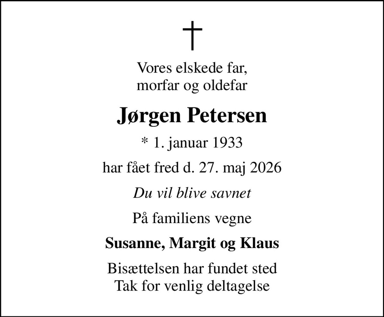 Vores elskede far, morfar og oldefar
Jørgen Petersen
* 1. januar 1933
har fået fred d. 27. maj 2026
Du vil blive savnet
På familiens vegne
Susanne, Margit og Klaus
Bisættelsen har fundet sted Tak for venlig deltagelse