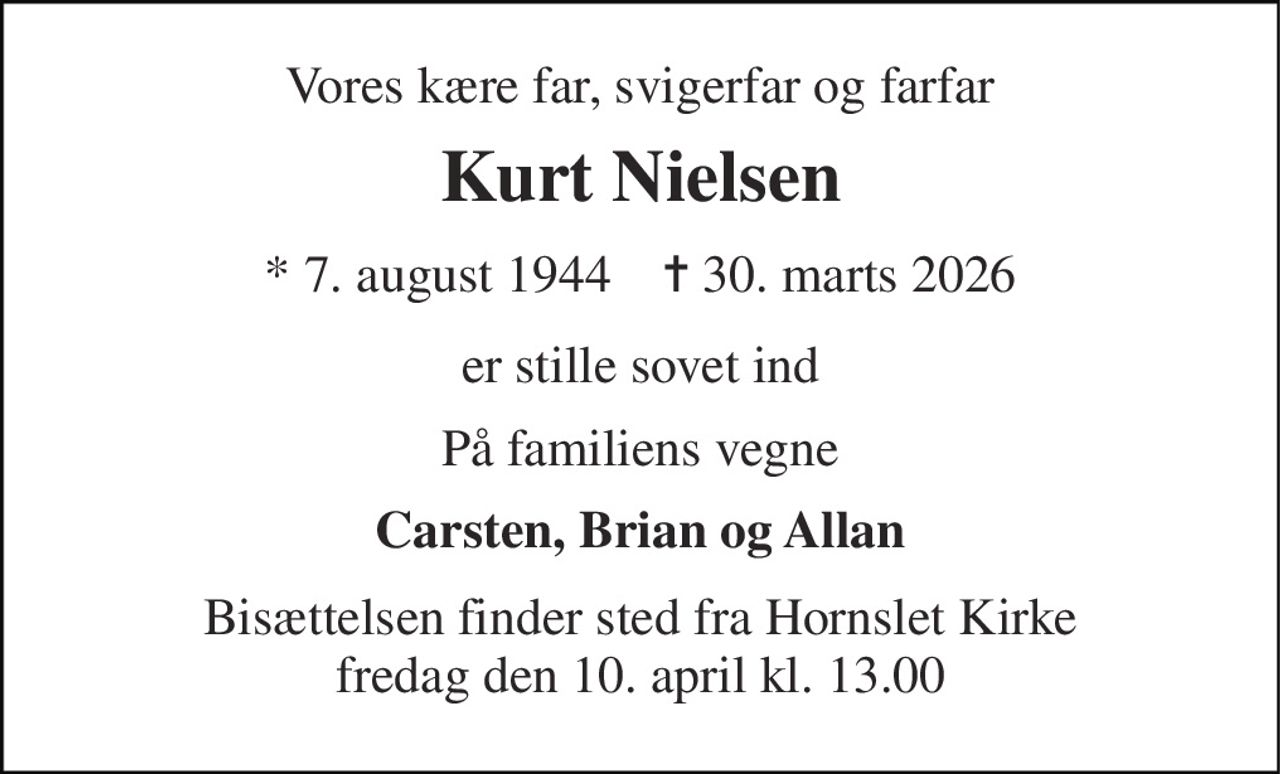 Vores kære far, svigerfar og farfar 
Kurt Nielsen 
*​ 7. august 1944​    ✝​ 30. marts 2026 
er stille sovet ind 
På familiens vegne 
Carsten, Brian og Allan 
Bisættelsen​ finder sted fra Hornslet Kirke​ fredag den 10. april​ kl. 13.00