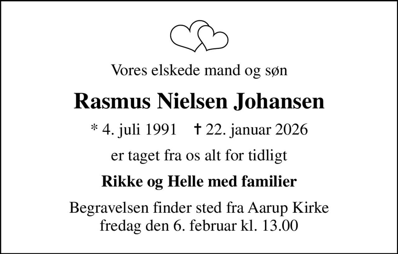Vores elskede mand og søn
Rasmus Nielsen Johansen
* 4. juli 1991    ✝ 22. januar 2026
er taget fra os alt for tidligt
Rikke og Helle med familier
Begravelsen finder sted fra Aarup Kirke  fredag den 6. februar kl. 13.00