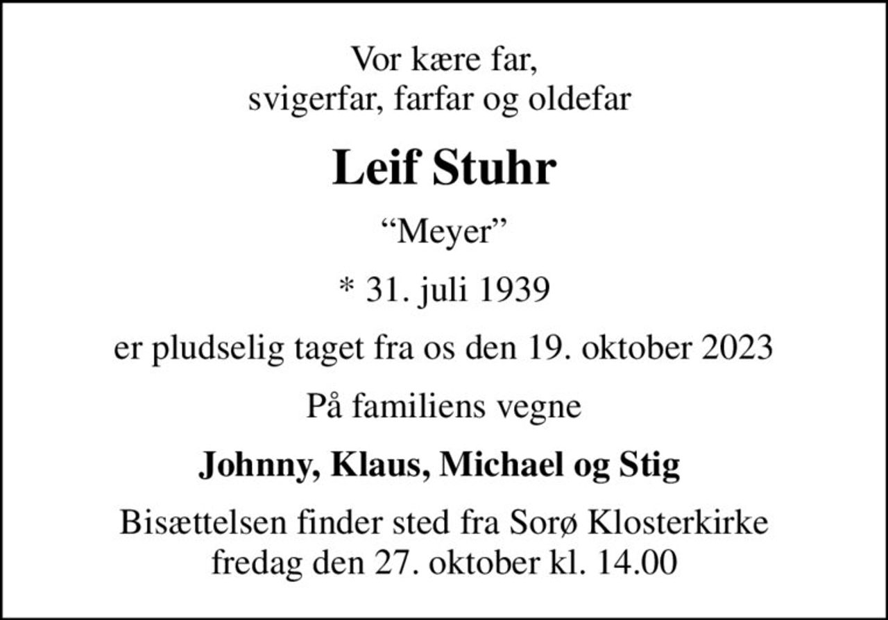 Vor kære far, svigerfar, farfar og oldefar 
Leif Stuhr
Meyer
* 31. juli 1939
er pludselig taget fra os den 19. oktober 2023
På familiens vegne
Johnny, Klaus, Michael og Stig 
Bisættelsen finder sted fra Sorø Klosterkirke  fredag den 27. oktober kl. 14.00
