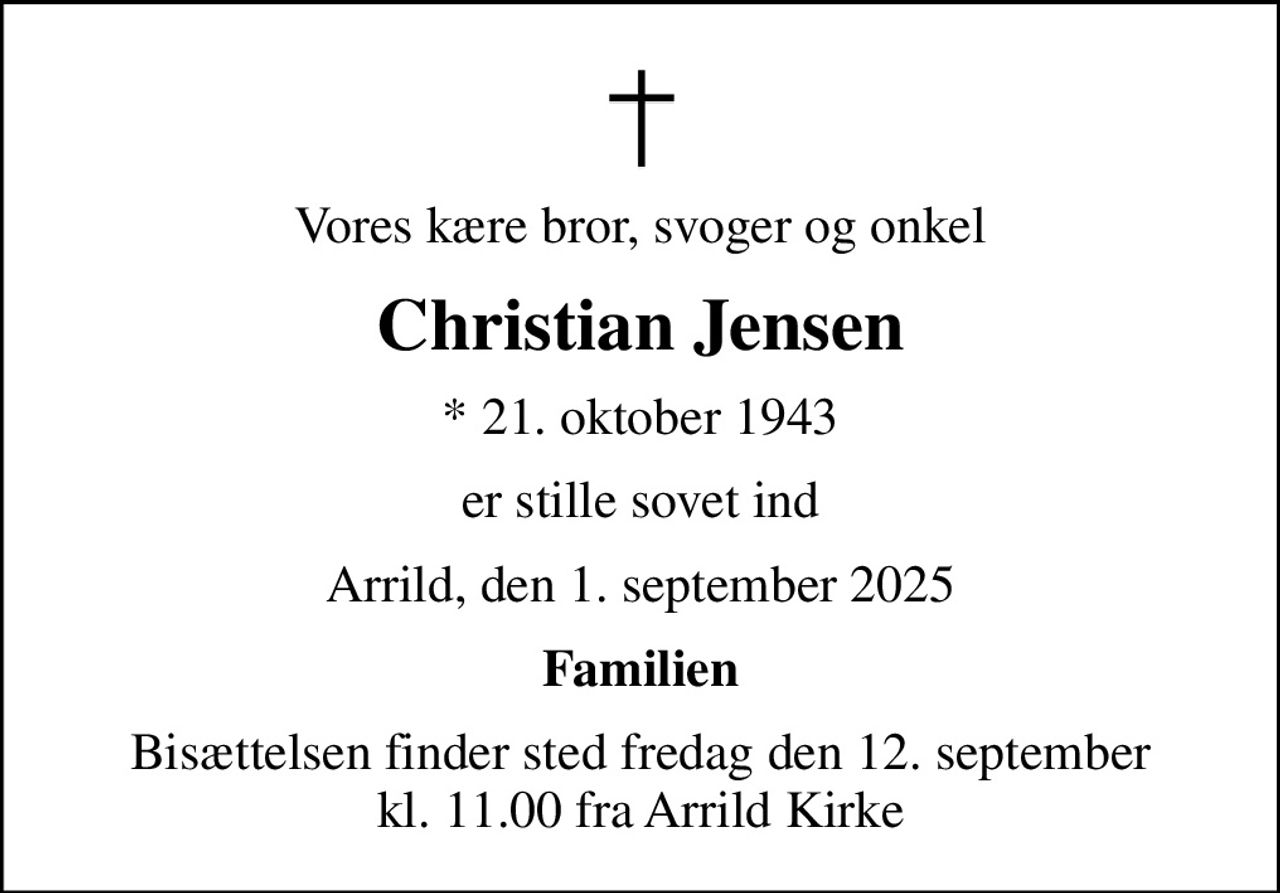 Vores kære bror, svoger og onkel
Christian Jensen
* 21. oktober 1943
er stille sovet ind
Arrild, den 1. september 2025
Familien
Bisættelsen finder sted fredag den 12. september kl. 11.00 fra Arrild Kirke