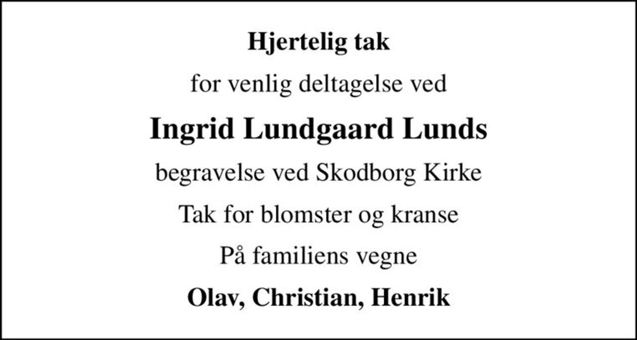 Hjertelig tak
for venlig deltagelse ved
Ingrid Lundgaard Lunds
begravelse ved Skodborg Kirke
Tak for blomster og kranse
På familiens vegne
Olav, Christian, Henrik