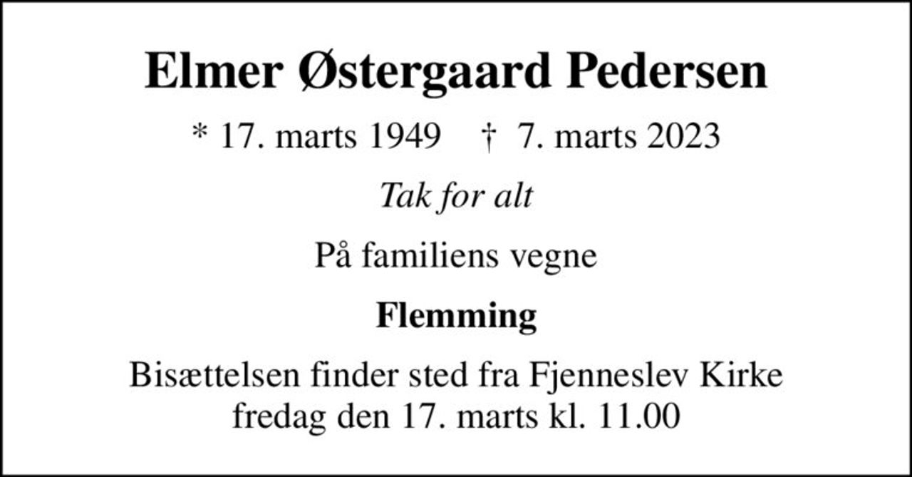Elmer Østergaard Pedersen
* 17. marts 1949    ✝ 7. marts 2023
Tak for alt
På familiens vegne
Flemming
Bisættelsen finder sted fra Fjenneslev Kirke  fredag den 17. marts kl. 11.00