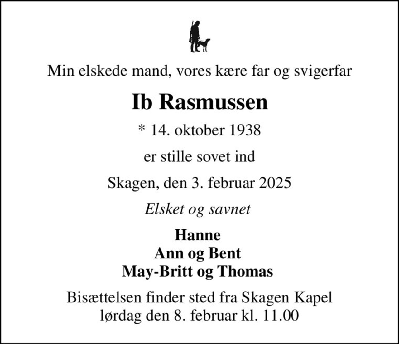 Min elskede mand, vores kære far og svigerfar
Ib Rasmussen
* 14. oktober 1938
er stille sovet ind
Skagen, den 3. februar 2025
Elsket og savnet 
Hanne  Ann og Bent  May-Britt og Thomas 
Bisættelsen finder sted fra Skagen Kapel  lørdag den 8. februar kl. 11.00