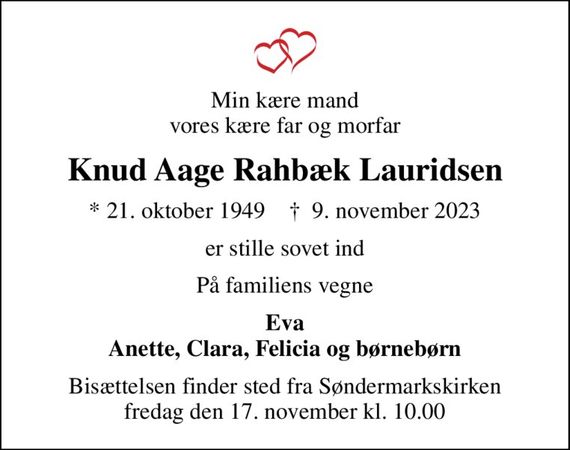 Min kære mand vores kære far og morfar
Knud Aage Rahbæk Lauridsen
* 21. oktober 1949    &#x271d; 9. november 2023
er stille sovet ind
På familiens vegne
Eva Anette, Clara, Felicia og børnebørn
Bisættelsen finder sted fra Søndermarkskirken  fredag den 17. november kl. 10.00