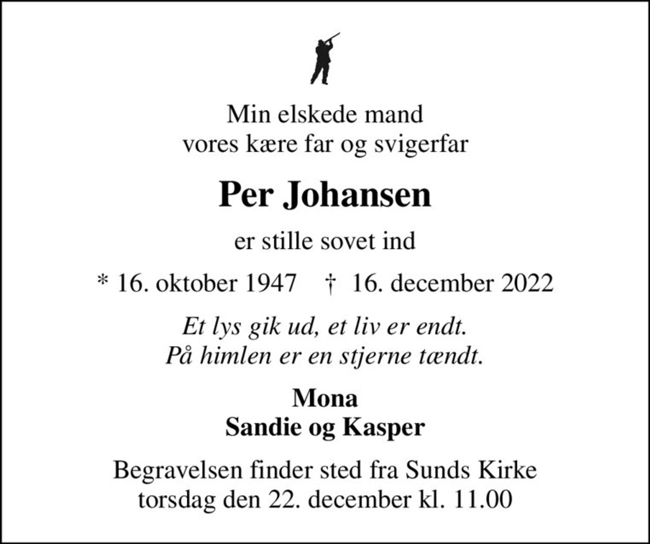 Min elskede mand vores kære far og svigerfar
Per Johansen
er stille sovet ind
* 16. oktober 1947    ✝ 16. december 2022
Et lys gik ud, et liv er endt. På himlen er en stjerne tændt.
Mona Sandie og Kasper
Begravelsen finder sted fra Sunds Kirke  torsdag den 22. december kl. 11.00