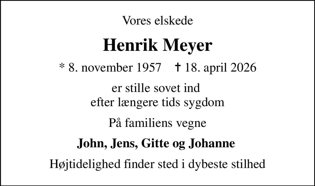 Vores elskede
Henrik Meyer
* 8. november 1957    ✝ 18. april 2026
er stille sovet ind  efter længere tids sygdom
På familiens vegne
John, Jens, Gitte og Johanne 
Højtidelighed finder sted i dybeste stilhed