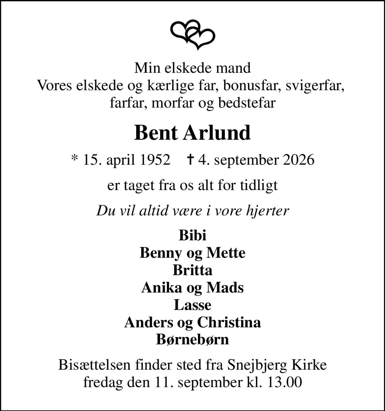 Min elskede mand Vores elskede og kærlige far, bonusfar, svigerfar,  farfar, morfar og bedstefar
Bent Arlund
* 15. april 1952    ✝ 4. september 2026
er taget fra os alt for tidligt
Du vil altid være i vore hjerter
Bibi Benny og Mette Britta Anika og Mads Lasse Anders og Christina Børnebørn
Bisættelsen finder sted fra Snejbjerg Kirke  fredag den 11. september kl. 13.00