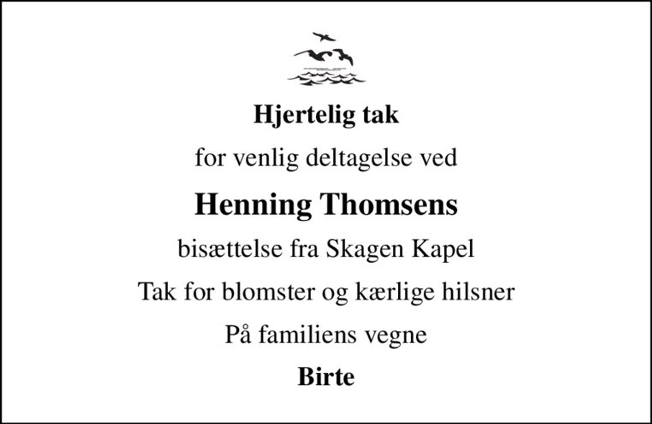 Hjertelig tak
for venlig deltagelse ved
Henning Thomsens
bisættelse fra Skagen Kapel
Tak for blomster og kærlige hilsner
På familiens vegne
Birte