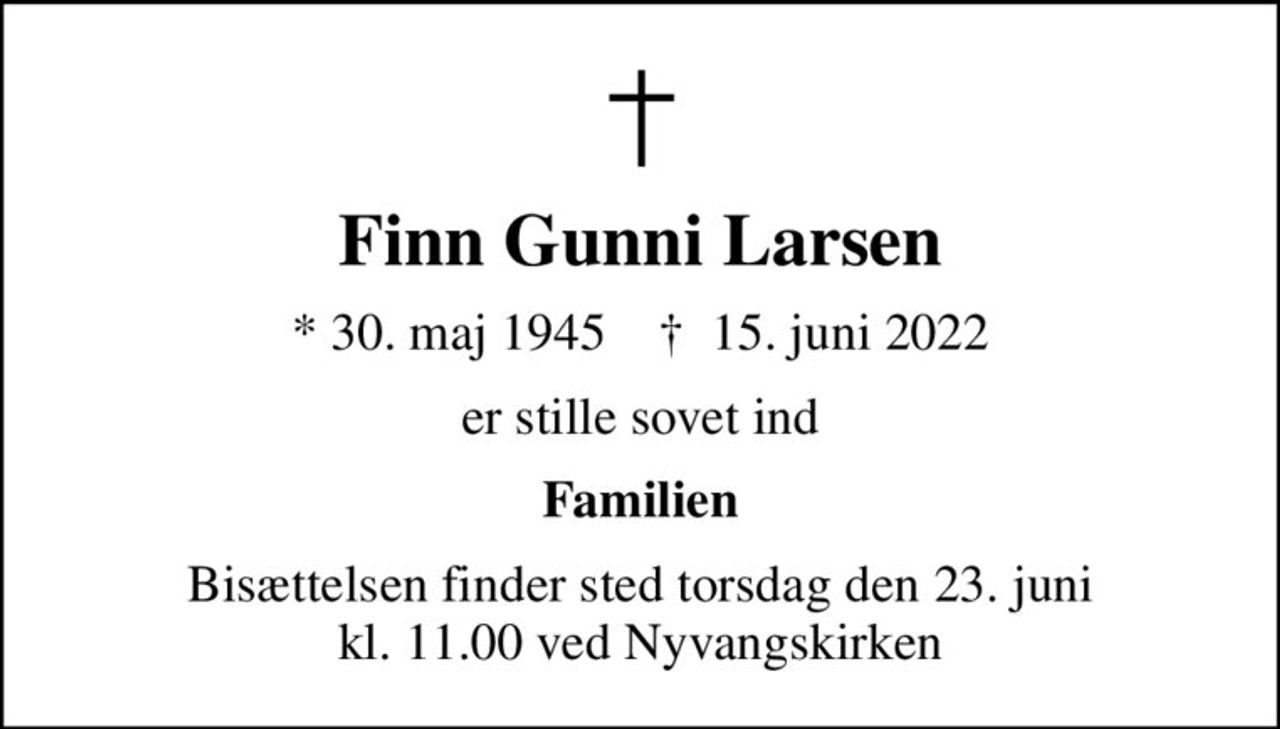 Finn Gunni Larsen
* 30. maj 1945    ✝ 15. juni 2022
er stille sovet ind
Familien
Bisættelsen finder sted torsdag den 23. juni kl. 11.00 ved Nyvangskirken