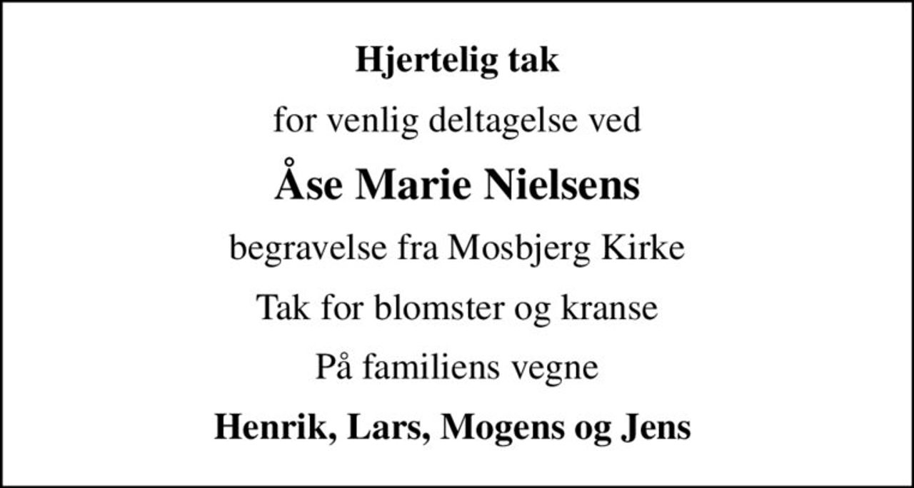 Hjertelig tak
for venlig deltagelse ved
Åse Marie Nielsens
begravelse fra Mosbjerg Kirke
Tak for blomster og kranse
På familiens vegne
Henrik, Lars, Mogens og Jens