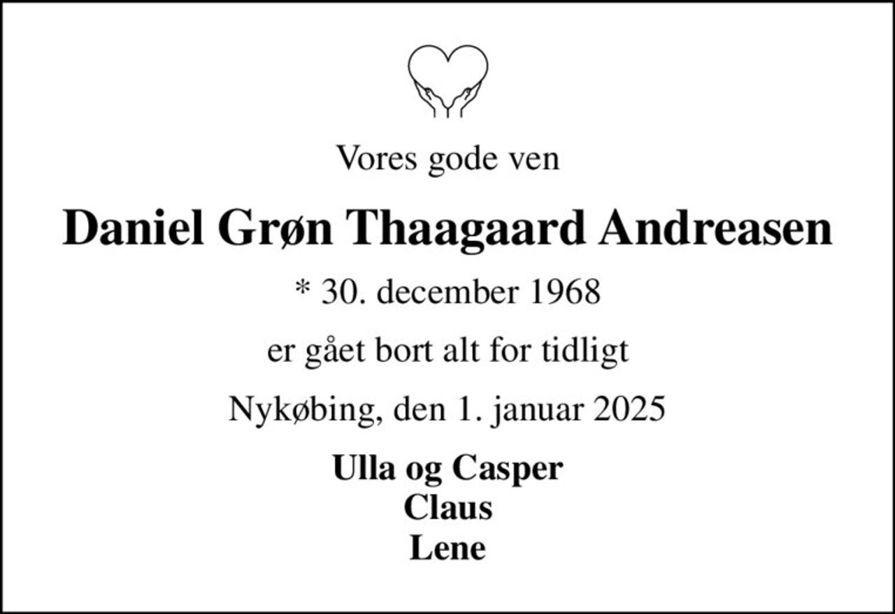 Vores gode ven
Daniel Grøn Thaagaard Andreasen
* 30. december 1968
er gået bort alt for tidligt
Nykøbing, den 1. januar 2025
Ulla og Casper Claus Lene