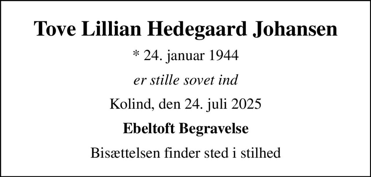 Tove Lillian Hedegaard Johansen
* 24. januar 1944
er stille sovet ind
Kolind, den 24. juli 2025
Ebeltoft Begravelse
Bisættelsen finder sted i stilhed