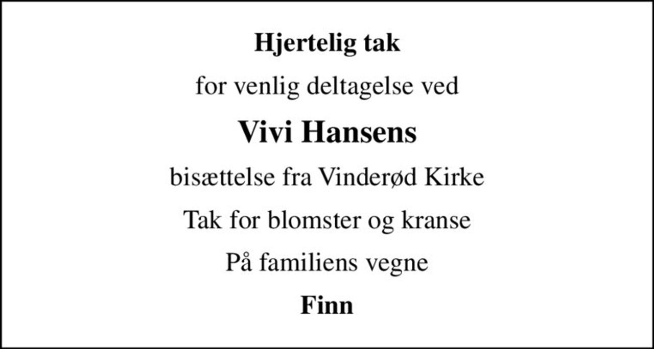 Hjertelig tak
for venlig deltagelse ved
Vivi Hansens
bisættelse fra Vinderød Kirke
Tak for blomster og kranse
På familiens vegne
Finn